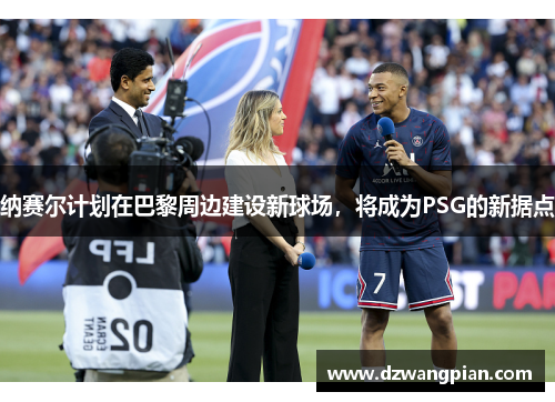 纳赛尔计划在巴黎周边建设新球场，将成为PSG的新据点