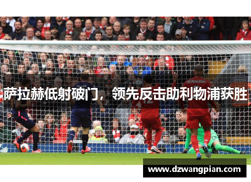 萨拉赫低射破门，领先反击助利物浦获胜